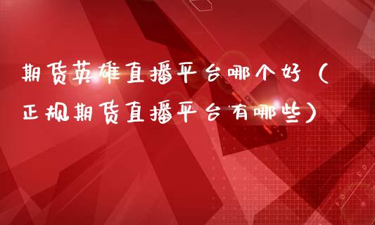 期货英雄直播平台哪个好（正规期货直播平台有哪些）_https://www.qdlswl.com_直播_第1张