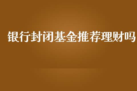 银行封闭基金推荐理财吗_https://www.qdlswl.com_基金_第1张