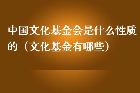 中国文化基金会是什么性质的（文化基金有哪些）_https://www.qdlswl.com_基金_第1张