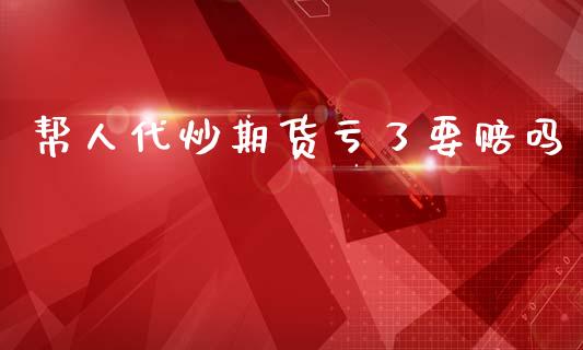帮人代炒期货亏了要赔吗_https://www.qdlswl.com_期货_第1张
