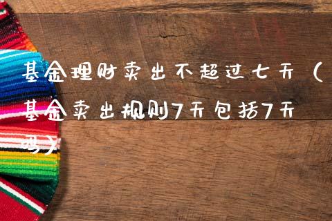 基金理财卖出不超过七天（基金卖出规则7天包括7天吗）_https://www.qdlswl.com_基金_第1张