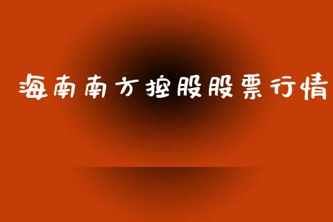 海南南方控股股票行情_https://www.qdlswl.com_股票_第1张