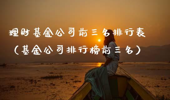 理财基金公司前三名排行表（基金公司排行榜前三名）_https://www.qdlswl.com_基金_第1张