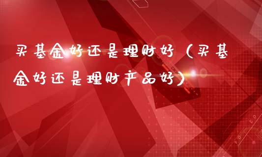 买基金好还是理财好（买基金好还是理财产品好）_https://www.qdlswl.com_理财_第1张