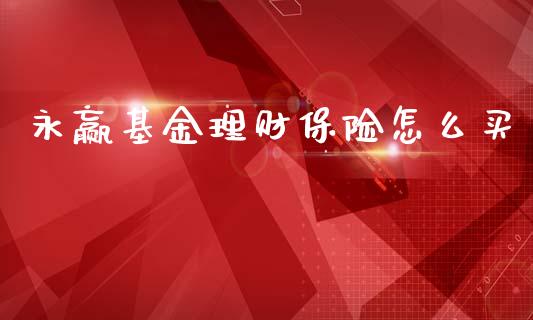 永赢基金理财保险怎么买_https://www.qdlswl.com_基金_第1张
