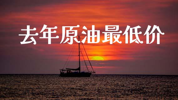 去年原油最低价_https://www.qdlswl.com_直播_第1张