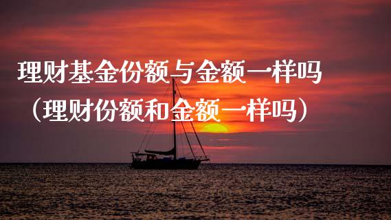 理财基金份额与金额一样吗（理财份额和金额一样吗）_https://www.qdlswl.com_理财_第1张