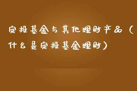 定投基金与其他理财产品（什么是定投基金理财）_https://www.qdlswl.com_理财_第1张