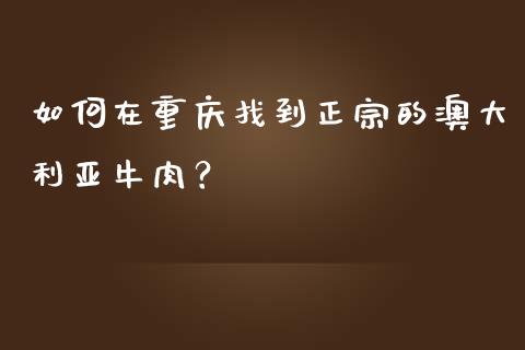 如何在重庆找到正宗的澳大利亚牛肉？_https://www.qdlswl.com_理财_第1张