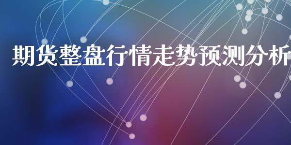 期货整盘行情走势预测分析_https://www.qdlswl.com_直播_第1张