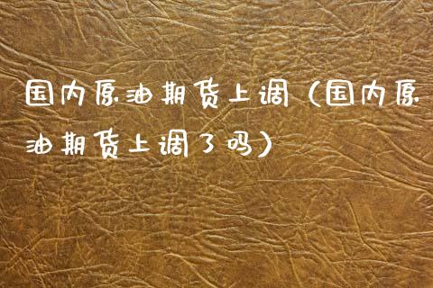 国内原油期货上调（国内原油期货上调了吗）_https://www.qdlswl.com_期货_第1张