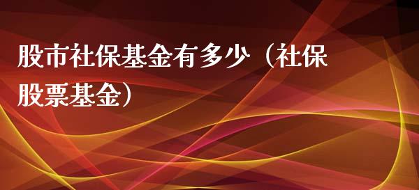 股市社保基金有多少（社保股票基金）_https://www.qdlswl.com_基金_第1张