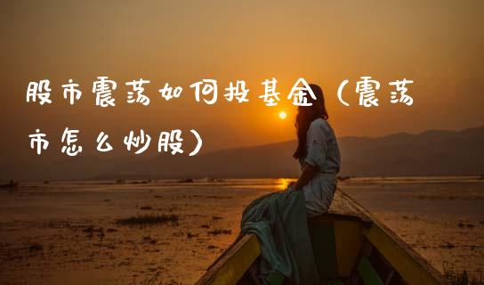 股市震荡如何投基金（震荡市怎么炒股）_https://www.qdlswl.com_理财_第1张