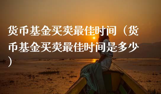 货币基金买卖最佳时间（货币基金买卖最佳时间是多少）_https://www.qdlswl.com_基金_第1张