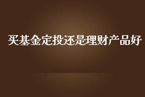 买基金定投还是理财产品好_https://www.qdlswl.com_理财_第1张