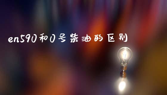 en590和0号柴油的区别_https://www.qdlswl.com_直播_第1张