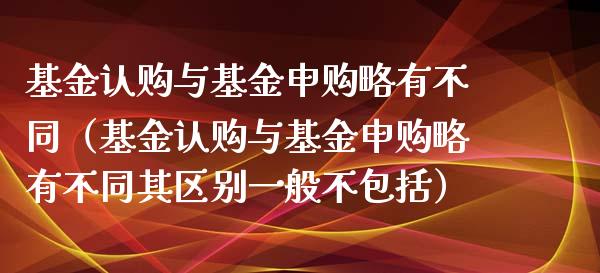 基金认购与基金申购略有不同（基金认购与基金申购略有不同其区别一般不包括）_https://www.qdlswl.com_基金_第1张