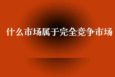 什么市场属于完全竞争市场_https://www.qdlswl.com_股指_第1张