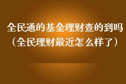 全民通的基金理财查的到吗（全民理财最近怎么样了）_https://www.qdlswl.com_基金_第1张