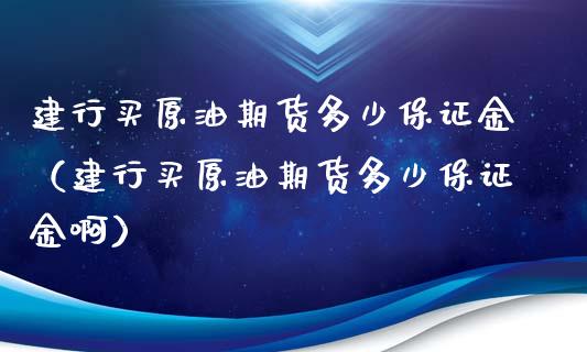 建行买原油期货多少保证金（建行买原油期货多少保证金啊）_https://www.qdlswl.com_股指_第1张