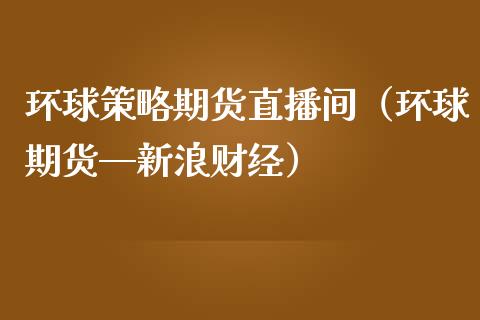 环球策略期货直播间（环球期货—新浪财经）_https://www.qdlswl.com_直播_第1张