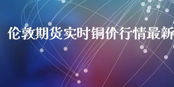 伦敦期货实时铜价行情最新_https://www.qdlswl.com_期货_第1张