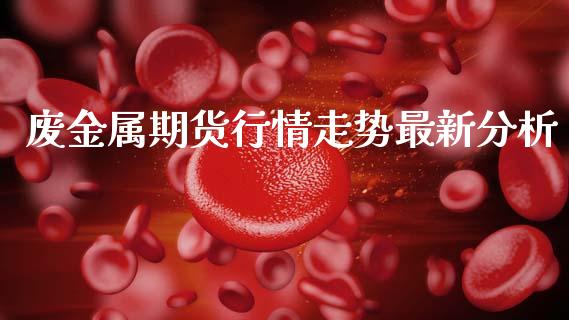 废金属期货行情走势最新分析_https://www.qdlswl.com_股指_第1张