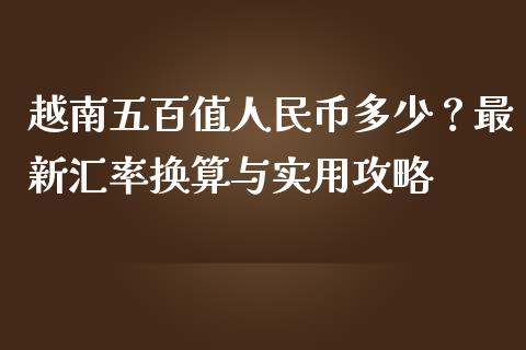 越南五百值人民币多少?最新汇率换算与实用攻略_理财_第1张_青岛财经网 越南五百值人民币多少?最新汇率换算与实用攻略_https://www.qdlswl.com_理财_第1张