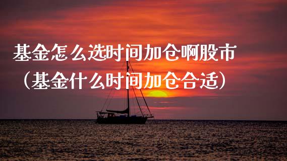 基金怎么选时间加仓啊股市（基金什么时间加仓合适）_https://www.qdlswl.com_理财_第1张