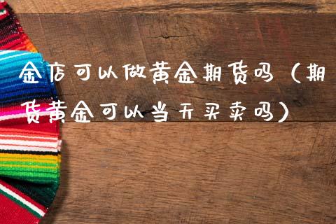 金店可以做黄金期货吗（期货黄金可以当天买卖吗）_https://www.qdlswl.com_期货_第1张