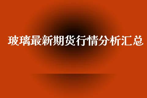 玻璃最新期货行情分析汇总_https://www.qdlswl.com_期货_第1张