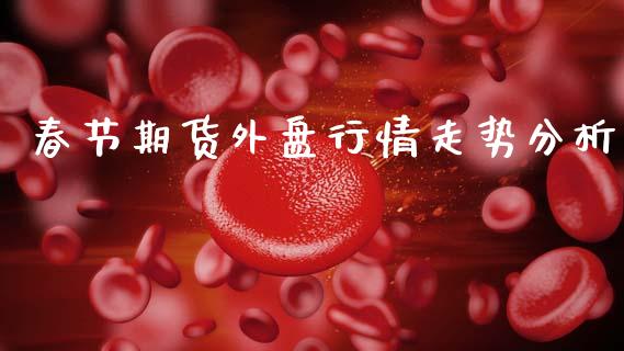 春节期货外盘行情走势分析_https://www.qdlswl.com_股指_第1张