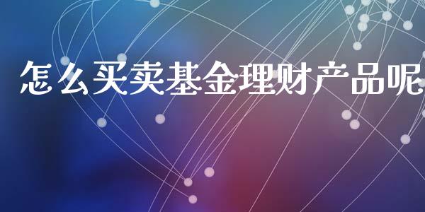 怎么买卖基金理财产品呢_https://www.qdlswl.com_基金_第1张