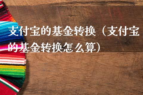 支付宝的基金转换（支付宝的基金转换怎么算）_https://www.qdlswl.com_基金_第1张