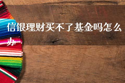 信银理财买不了基金吗怎么办_https://www.qdlswl.com_基金_第1张