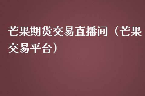 芒果期货交易直播间（芒果交易平台）_https://www.qdlswl.com_直播_第1张