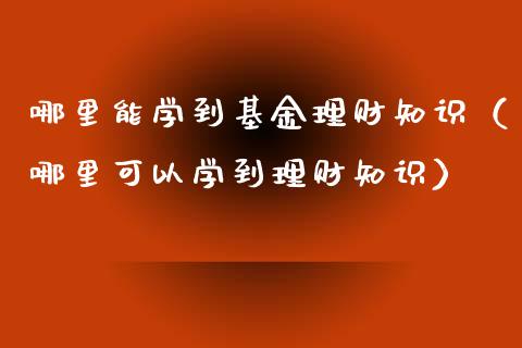 哪里能学到基金理财知识（哪里可以学到理财知识）_https://www.qdlswl.com_基金_第1张
