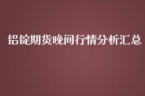 铝锭期货晚间行情分析汇总_https://www.qdlswl.com_直播_第1张