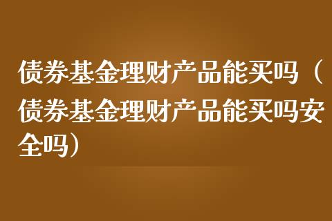 债券基金理财产品能买吗（债券基金理财产品能买吗安全吗）_https://www.qdlswl.com_理财_第1张