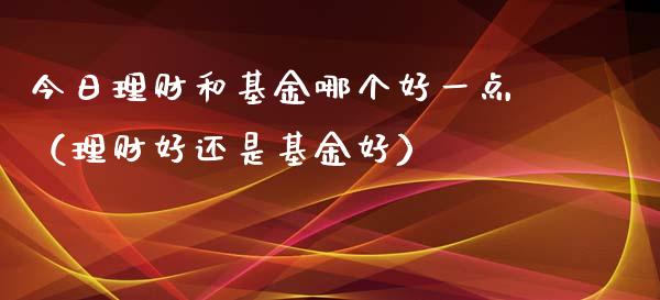 今日理财和基金哪个好一点（理财好还是基金好）_https://www.qdlswl.com_基金_第1张