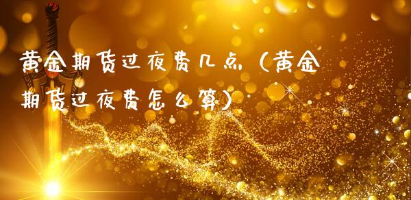 黄金期货过夜费几点（黄金期货过夜费怎么算）_https://www.qdlswl.com_期货_第1张
