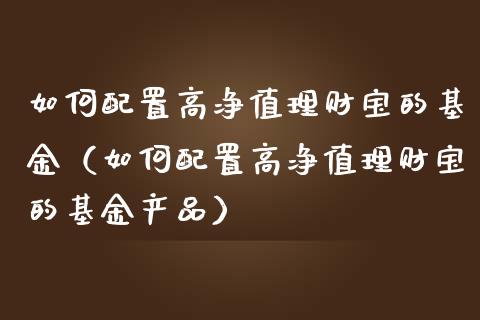 如何配置高净值理财宝的基金（如何配置高净值理财宝的基金产品）_https://www.qdlswl.com_理财_第1张