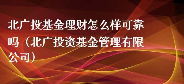 北广投基金理财怎么样可靠吗（北广投资基金管理有限公司）_https://www.qdlswl.com_基金_第1张