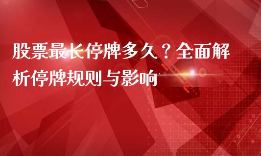 股票最长停牌多久？全面解析停牌规则与影响_https://www.qdlswl.com_内盘_第1张