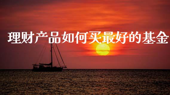 理财产品如何买最好的基金_https://www.qdlswl.com_基金_第1张