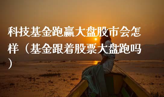 科技基金跑赢大盘股市会怎样（基金跟着股票大盘跑吗）_https://www.qdlswl.com_基金_第1张