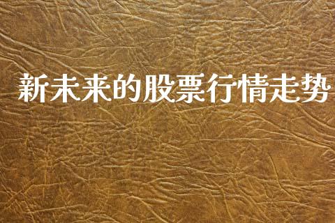 新未来的股票行情走势_https://www.qdlswl.com_内盘_第1张