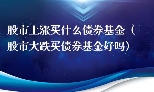 股市上涨买什么债券基金（股市大跌买债券基金好吗）_https://www.qdlswl.com_基金_第1张