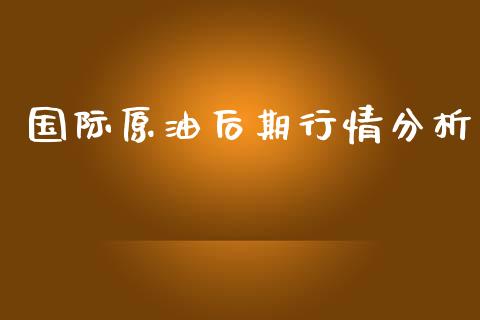 国际原油后期行情分析_https://www.qdlswl.com_直播_第1张