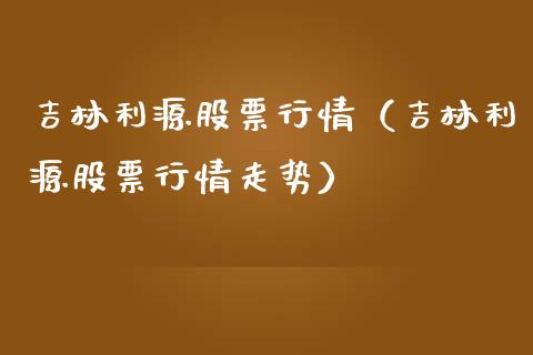 吉林利源股票行情（吉林利源股票行情走势）_https://www.qdlswl.com_外盘_第1张